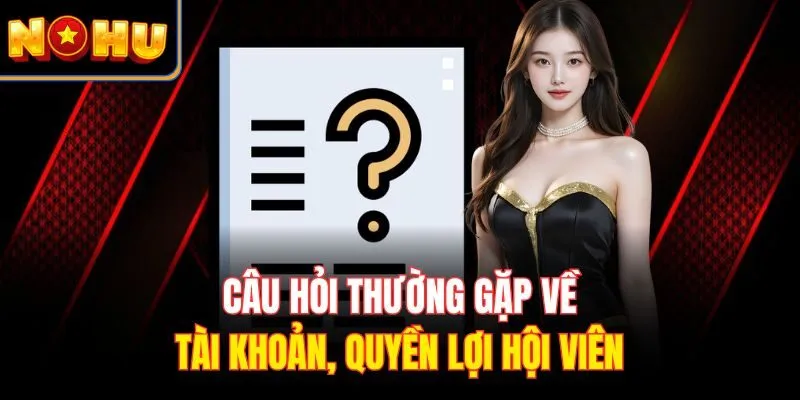 Câu hỏi thường gặp về tài khoản, quyền lợi hội viên
