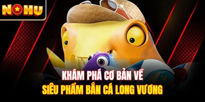 Khám phá cơ bản về siêu phẩm bắn cá long vương