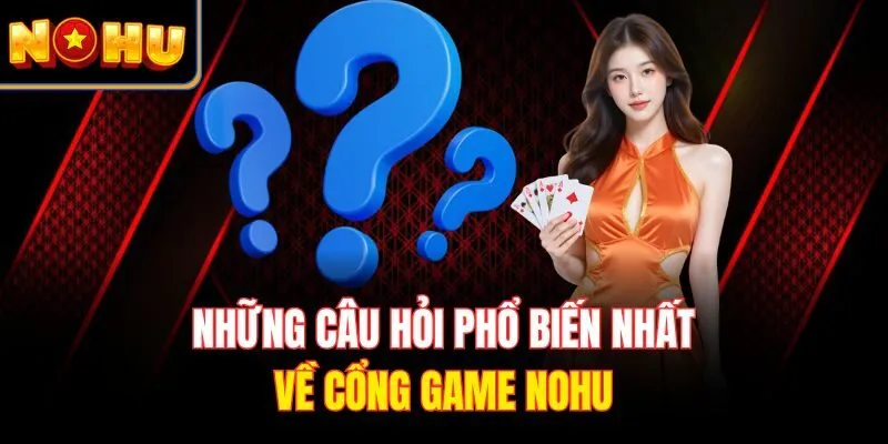 Những câu hỏi phổ biến nhất về cổng game Nohu